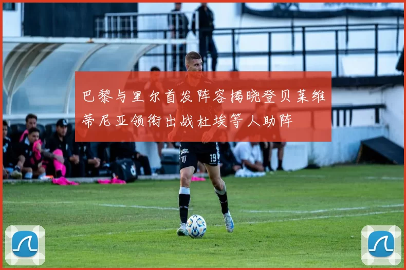 巴黎与里尔首发阵容揭晓登贝莱维蒂尼亚领衔出战杜埃等人助阵