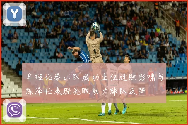 年轻化泰山队成功止住连败彭啸与陈泽仕表现亮眼助力球队反弹