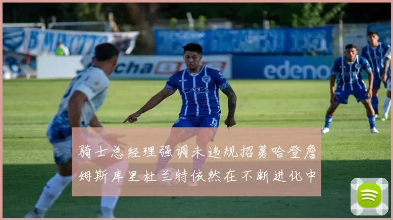 骑士总经理强调未违规招募哈登詹姆斯库里杜兰特依然在不断进化中