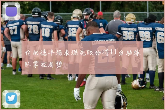 伦纳德半场表现亮眼独得11分助球队掌控局势