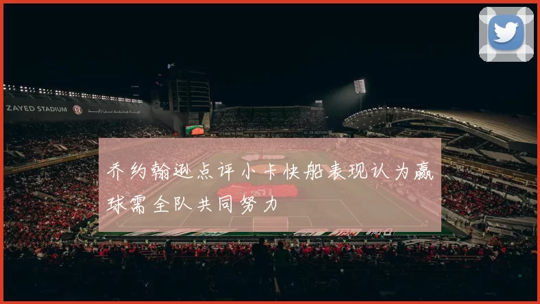 乔约翰逊点评小卡快船表现认为赢球需全队共同努力