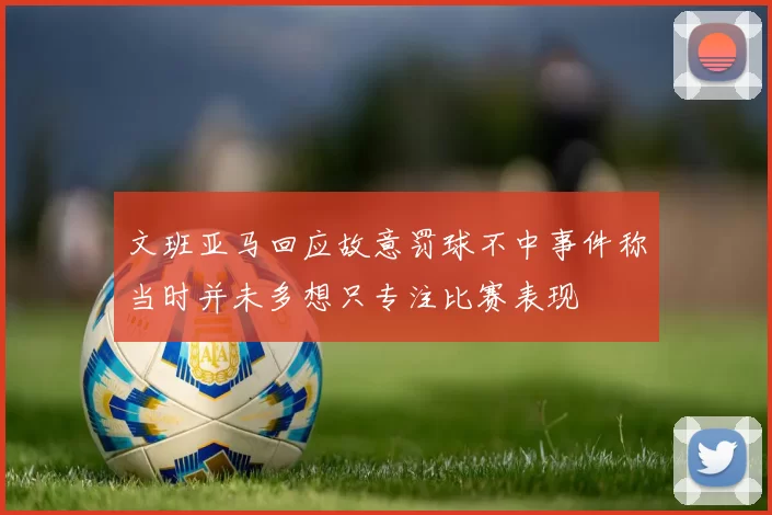文班亚马回应故意罚球不中事件称当时并未多想只专注比赛表现