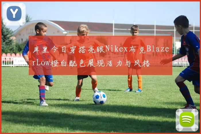 库里今日穿搭亮眼Nikex布克BlazerLow橙白配色展现活力与风格