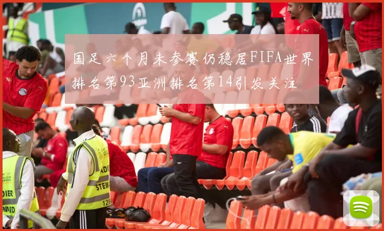 国足六个月未参赛仍稳居FIFA世界排名第93亚洲排名第14引发关注