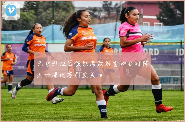 巴尔科拉因伤缺席欧冠首回合对阵利物浦比赛引发关注