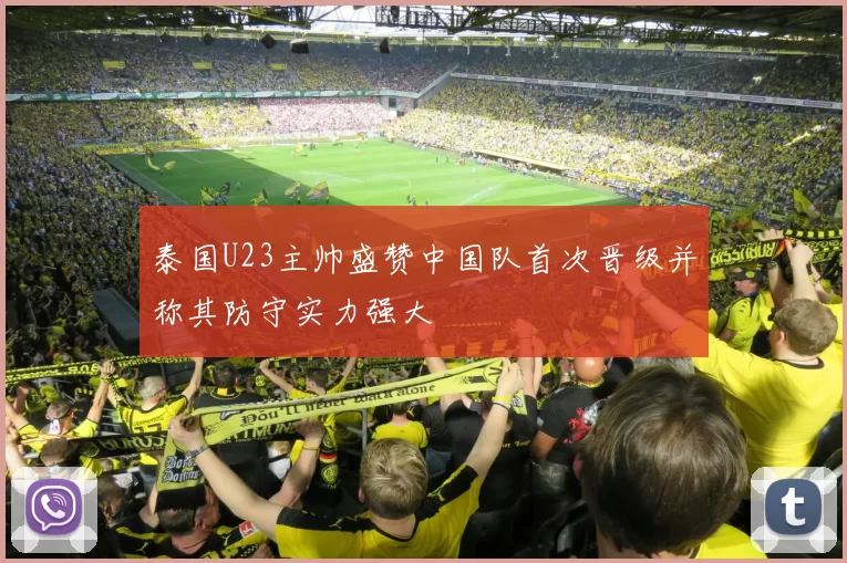 泰国U23主帅盛赞中国队首次晋级并称其防守实力强大