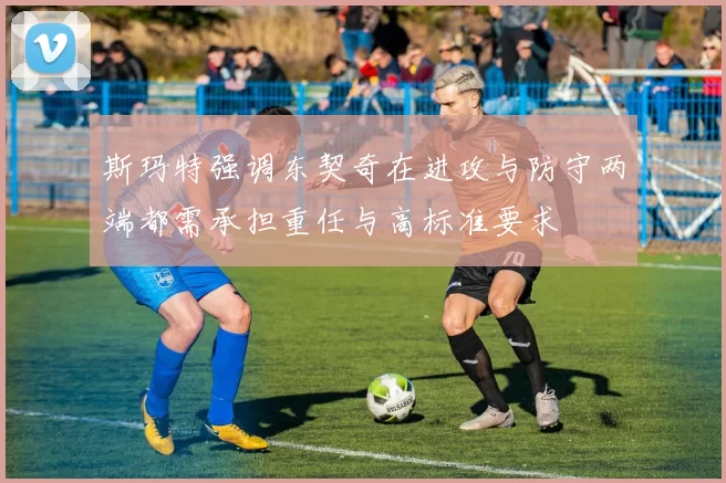 斯玛特强调东契奇在进攻与防守两端都需承担重任与高标准要求