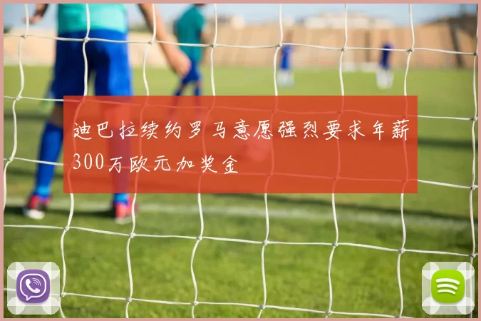 迪巴拉续约罗马意愿强烈要求年薪300万欧元加奖金