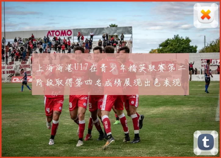 上海海港U17在青少年精英联赛第二阶段取得第四名成绩展现出色表现