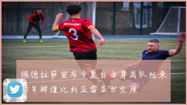 佩德拉萨宣布今夏自由身离队结束15年辉煌比利亚雷亚尔生涯