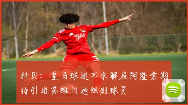 科贝：皇马球迷不求解雇阿隆索期待引进苏维门迪级别球员