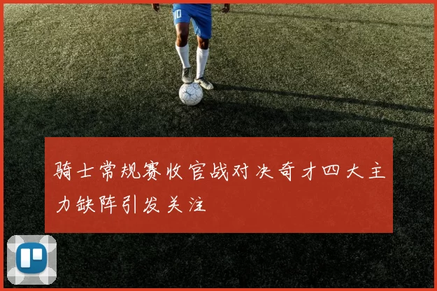 骑士常规赛收官战对决奇才四大主力缺阵引发关注
