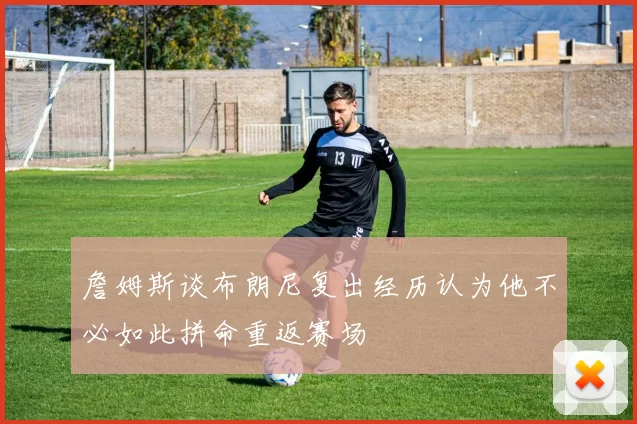詹姆斯谈布朗尼复出经历认为他不必如此拼命重返赛场