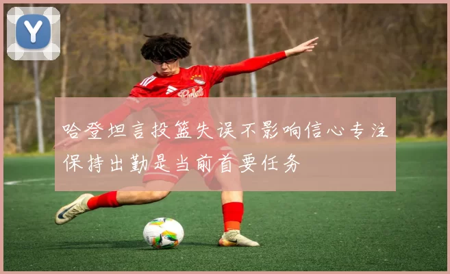 哈登坦言投篮失误不影响信心专注保持出勤是当前首要任务