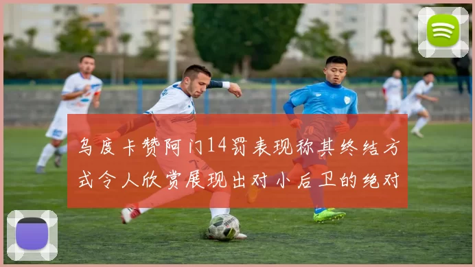 乌度卡赞阿门14罚表现称其终结方式令人欣赏展现出对小后卫的绝对统治力