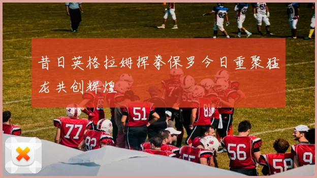 昔日英格拉姆挥拳保罗今日重聚猛龙共创辉煌