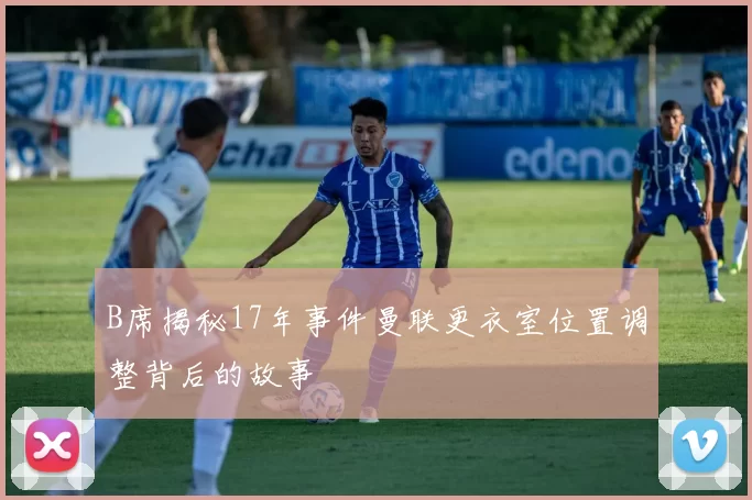 B席揭秘17年事件曼联更衣室位置调整背后的故事