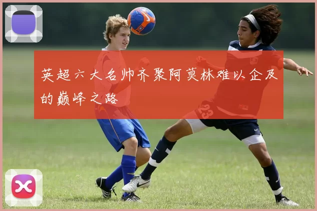 英超六大名帅齐聚阿莫林难以企及的巅峰之路