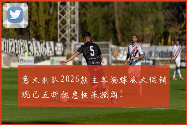 意大利队2026款主客场球衣大促销现已五折优惠快来抢购！