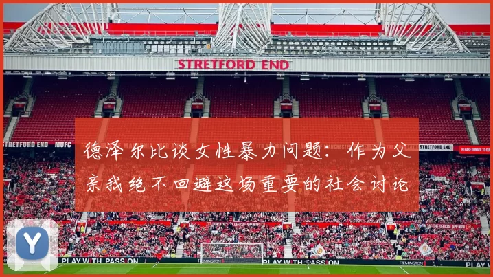德泽尔比谈女性暴力问题：作为父亲我绝不回避这场重要的社会讨论