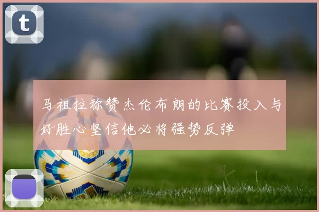 马祖拉称赞杰伦布朗的比赛投入与好胜心坚信他必将强势反弹