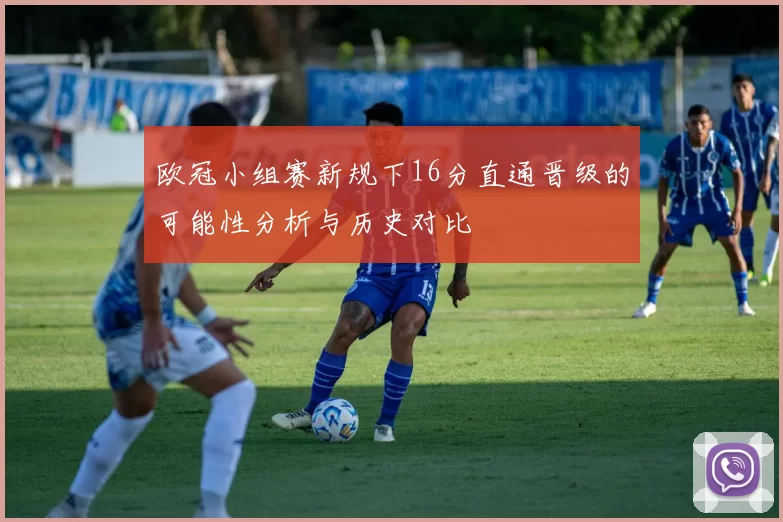 欧冠小组赛新规下16分直通晋级的可能性分析与历史对比