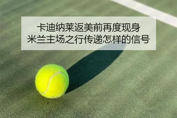卡迪纳莱返美前再度现身 米兰主场之行传递怎样的信号
